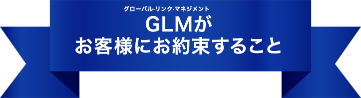 グローバル･リンク･マネジメントGLMがお客様にお約束すること